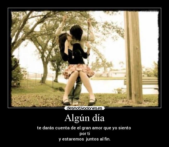 Algún día - te darás cuenta de el gran amor que yo siento
por ti
y estaremos juntos al fin.