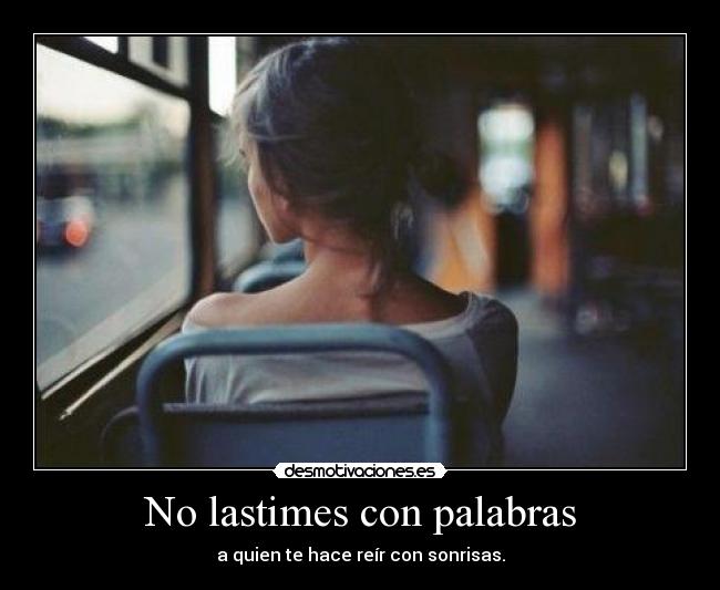 No lastimes con palabras - a quien te hace reír con sonrisas.