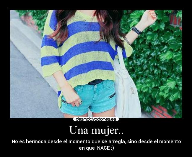 Una mujer.. - No es hermosa desde el momento que se arregla, sino desde el momento
en que NACE ;)