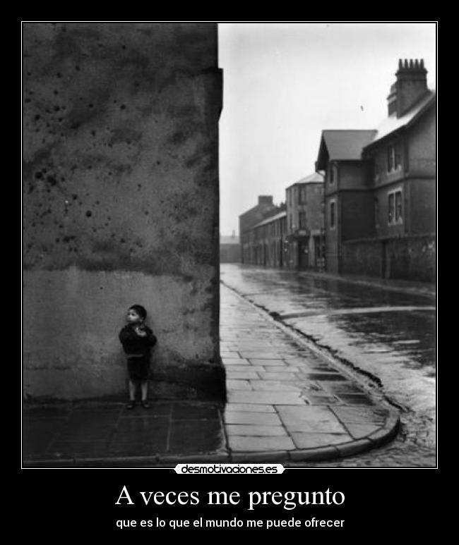 A veces me pregunto - que es lo que el mundo me puede ofrecer