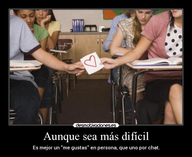 Aunque sea más difícil - Es mejor un me gustas en persona, que uno por chat.