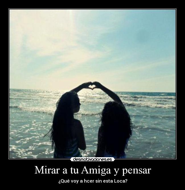 Mirar a tu Amiga y pensar - ¿Qué voy a hcer sin esta Loca?