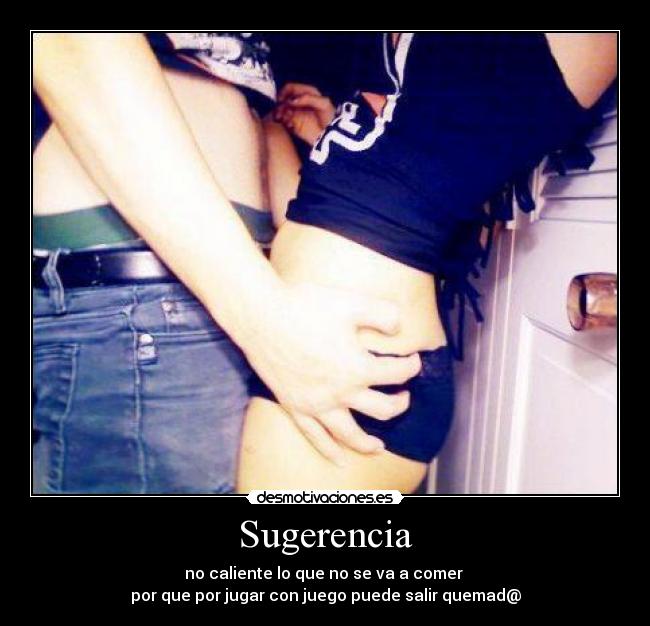 Sugerencia - no caliente lo que no se va a comer 
por que por jugar con juego puede salir quemad@