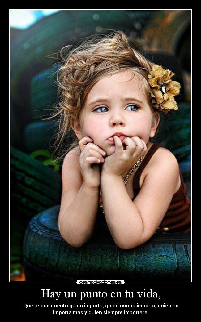 Hay un punto en tu vida, - Que te das cuenta quién importa, quién nunca importó, quién no
importa mas y quién siempre importará.