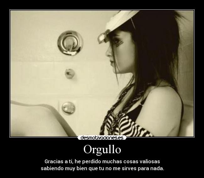 Orgullo - Gracias a ti, he perdido muchas cosas valiosas
sabiendo muy bien que tu no me sirves para nada.