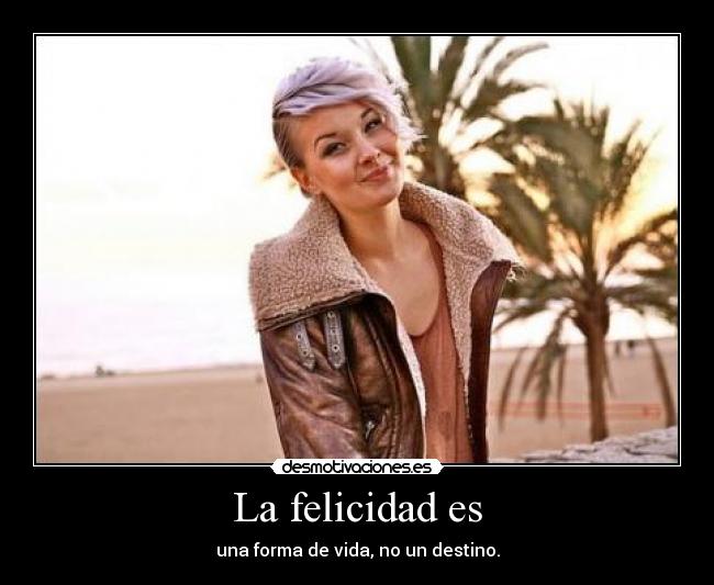 La felicidad es - una forma de vida, no un destino.