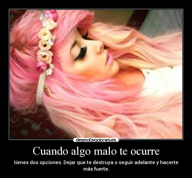 Cuando algo malo te ocurre - tienes dos opciones. Dejar que te destruya o seguir adelante y hacerte más fuerte.