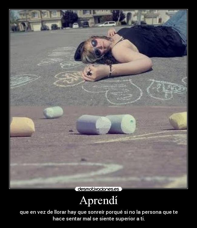Aprendí - que en vez de llorar hay que sonreír porqué si no la persona que te
hace sentar mal se siente superior a ti.