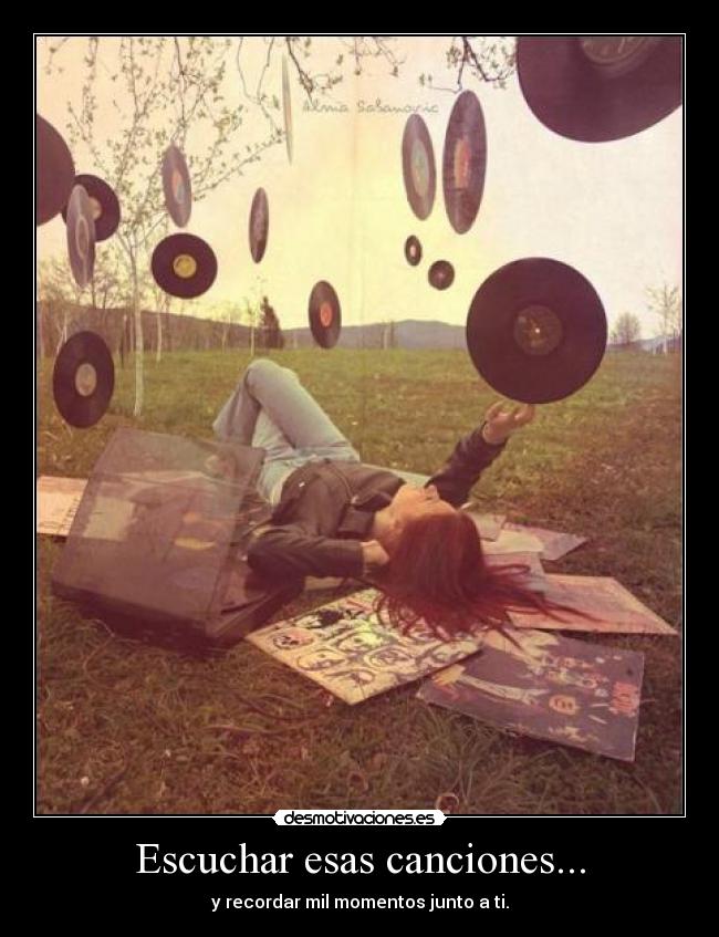 Escuchar esas canciones... - y recordar mil momentos junto a ti.