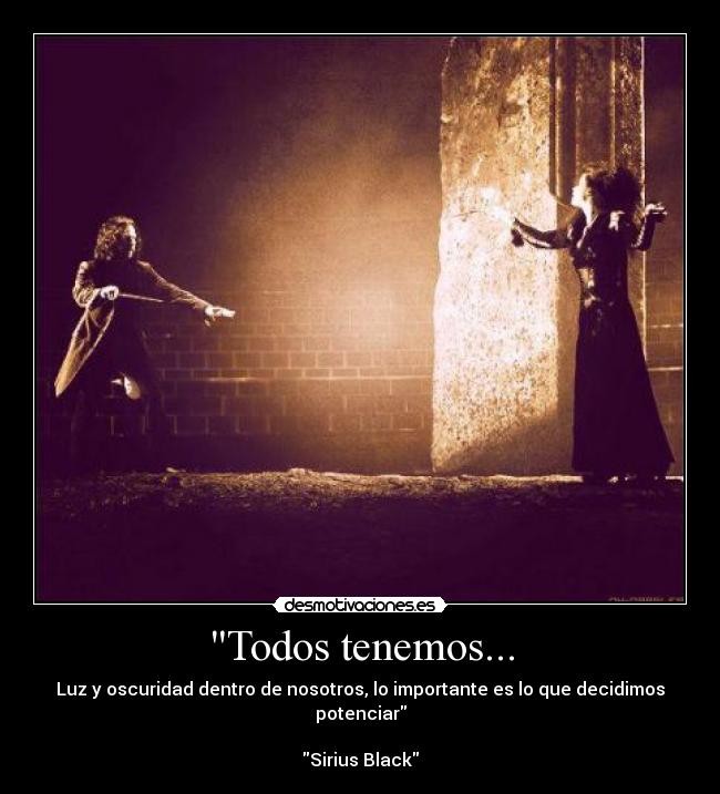 Todos tenemos... - Luz y oscuridad dentro de nosotros, lo importante es lo que decidimos potenciar

Sirius Black