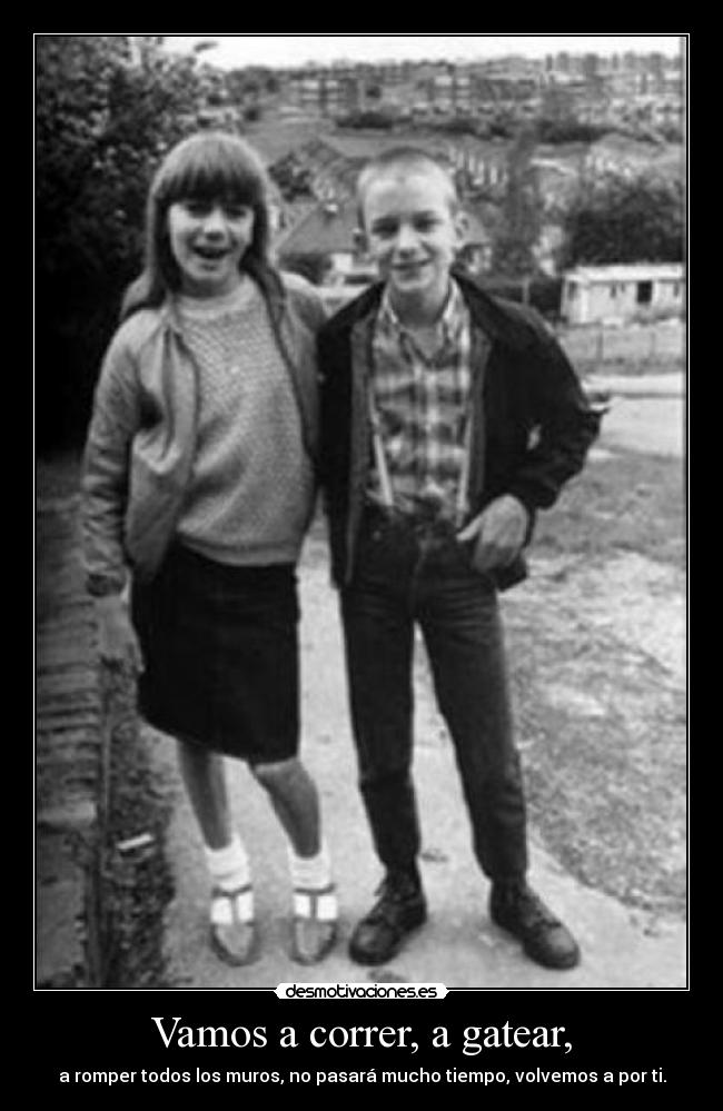 Vamos a correr, a gatear, - a romper todos los muros, no pasará mucho tiempo, volvemos a por ti.