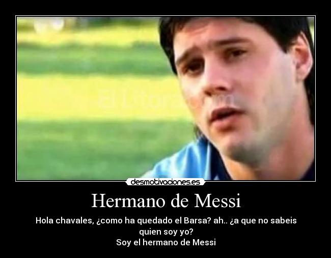 Hermano de Messi - Hola chavales, ¿como ha quedado el Barsa? ah.. ¿a que no sabeis quien soy yo?
Soy el hermano de Messi