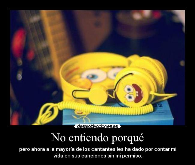 No entiendo porqué - pero ahora a la mayoría de los cantantes les ha dado por contar mi
vida en sus canciones sin mi permiso.