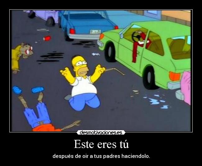 Este eres tú - después de oir a tus padres haciendolo.