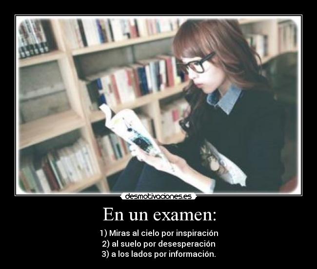 En un examen: - 1) Miras al cielo por inspiración
2) al suelo por desesperación
3) a los lados por información.