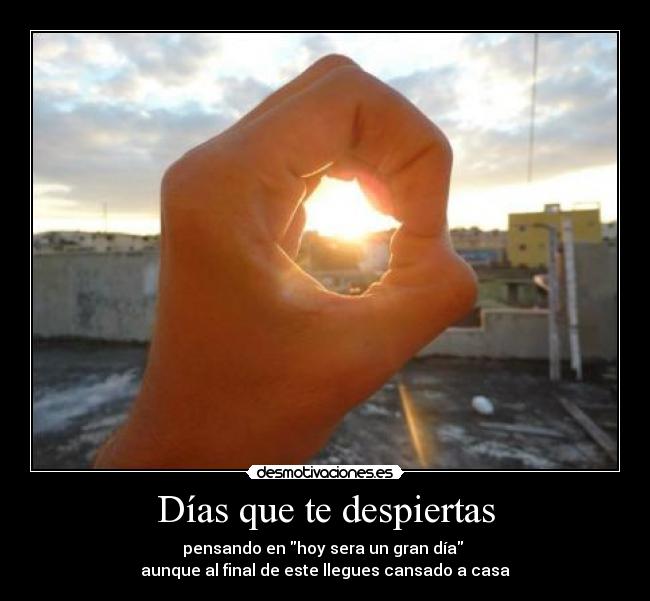 Días que te despiertas - pensando en hoy sera un gran día
aunque al final de este llegues cansado a casa