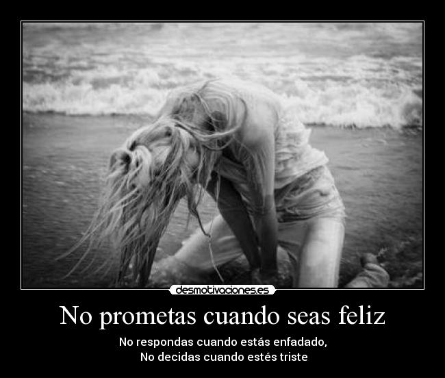 No prometas cuando seas feliz - No respondas cuando estás enfadado,
No decidas cuando estés triste