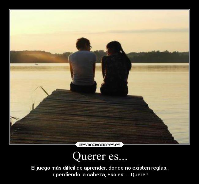 Querer es... - El juego más difícil de aprender. donde no existen reglas..
Ir perdiendo la cabeza, Eso es. . . Querer!