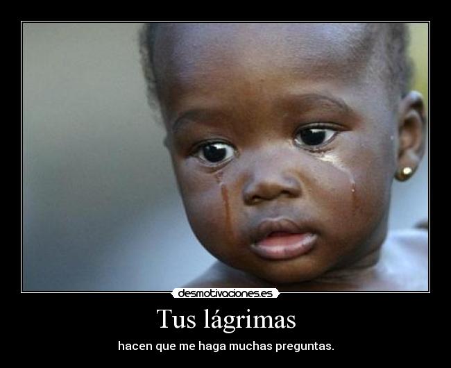 Tus lágrimas - hacen que me haga muchas preguntas.