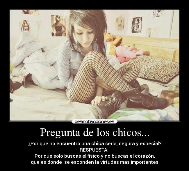Pregunta de los chicos... - ¿Por que no encuentro una chica seria, segura y especial?
RESPUESTA:
Por que solo buscas el físico y no buscas el corazón,
que es donde se esconden la virtudes mas importantes.
