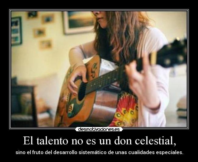 El talento no es un don celestial, - sino el fruto del desarrollo sistemático de unas cualidades especiales.