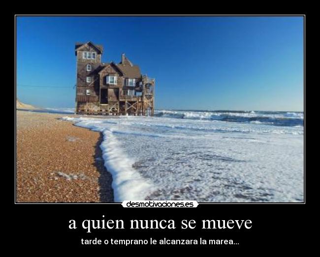 a quien nunca se mueve - tarde o temprano le alcanzara la marea...