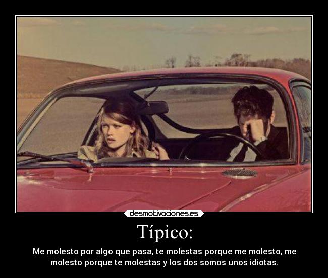Típico: - Me molesto por algo que pasa, te molestas porque me molesto, me
molesto porque te molestas y los dos somos unos idiotas.
