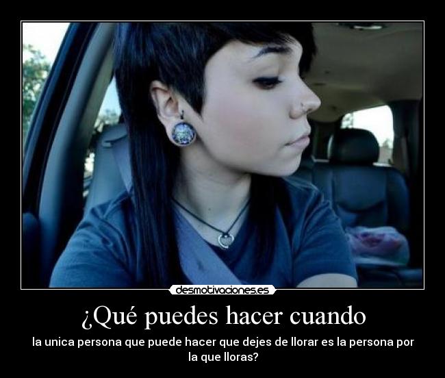 ¿Qué puedes hacer cuando - la unica persona que puede hacer que dejes de llorar es la persona por la que lloras?