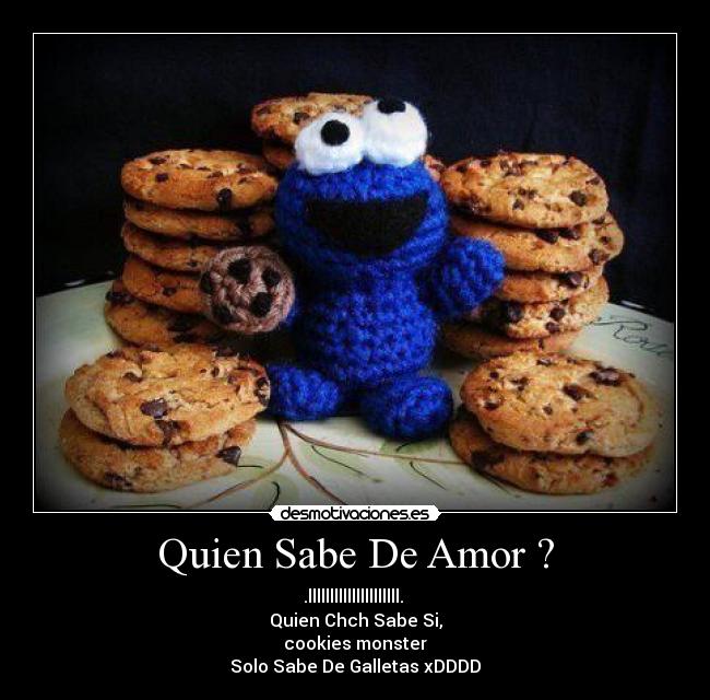 Quien Sabe De Amor ? - .lllllllllllllllllllll. 
Quien Chch Sabe Si,
cookies monster
Solo Sabe De Galletas xDDDD
