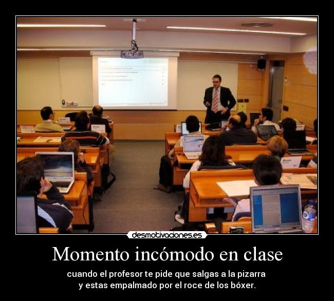 Momento incómodo en clase - cuando el profesor te pide que salgas a la pizarra
y estas empalmado por el roce de los bóxer.
