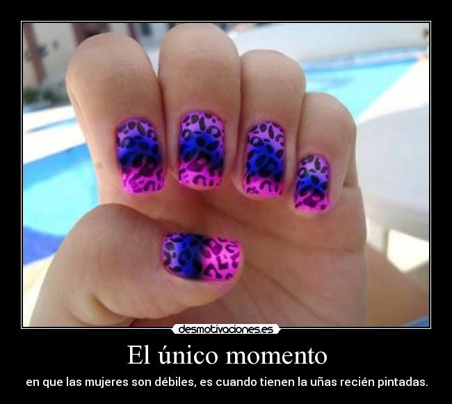 El único momento - en que las mujeres son débiles, es cuando tienen la uñas recién pintadas.