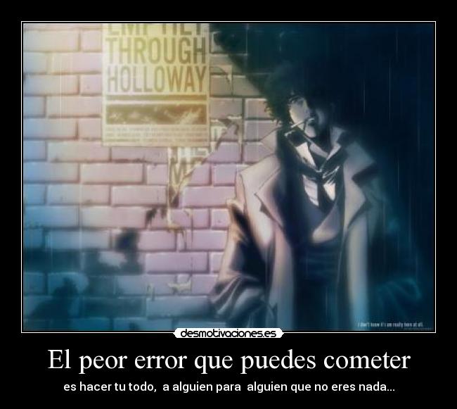 El peor error que puedes cometer - es hacer tu todo,  a alguien para  alguien que no eres nada...