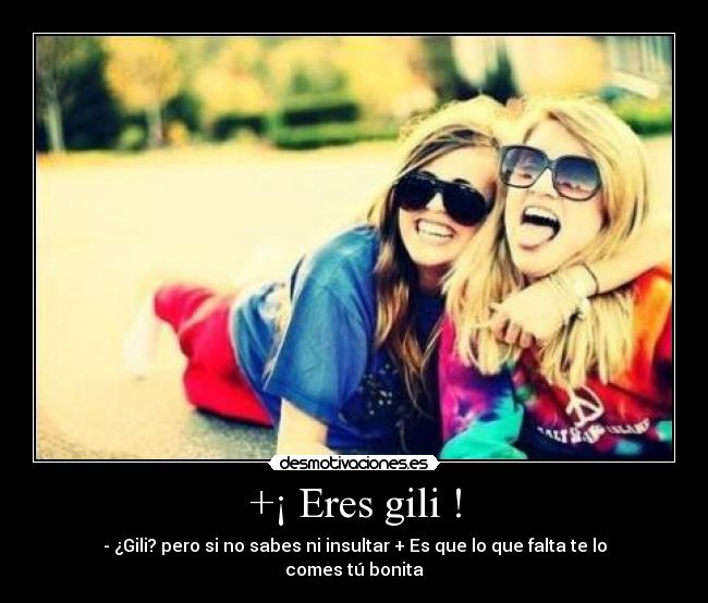 +¡ Eres gili ! - - ¿Gili? pero si no sabes ni insultar + Es que lo que falta te lo comes tú bonita