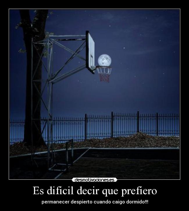 Es dificil decir que prefiero - permanecer despierto cuando caigo dormido!!!