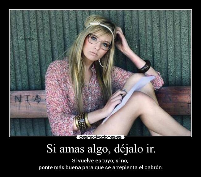 Si amas algo, déjalo ir. - Si vuelve es tuyo, si no, 
ponte más buena para que se arrepienta el cabrón.