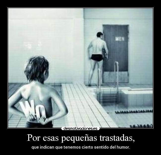 Por esas pequeñas trastadas, - que indican que tenemos cierto sentido del humor.