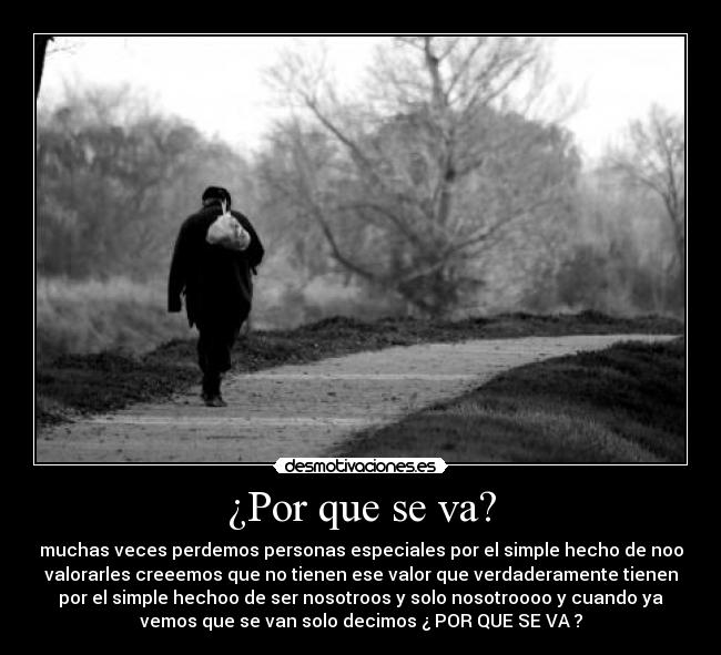 ¿Por que se va? - muchas veces perdemos personas especiales por el simple hecho de noo
valorarles creeemos que no tienen ese valor que verdaderamente tienen
por el simple hechoo de ser nosotroos y solo nosotroooo y cuando ya
vemos que se van solo decimos ¿ POR QUE SE VA ?