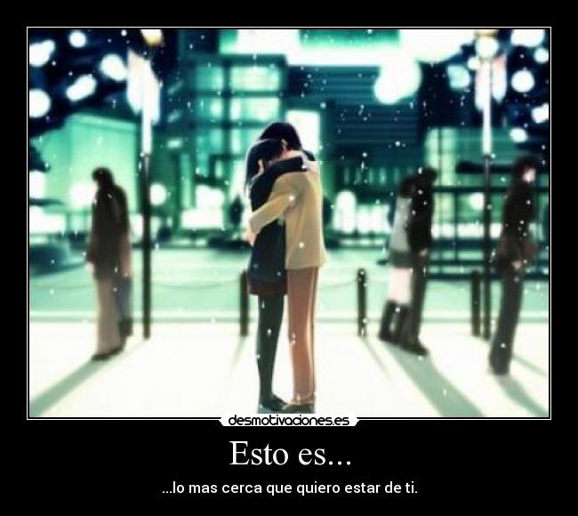 Esto es... - ...lo mas cerca que quiero estar de ti.