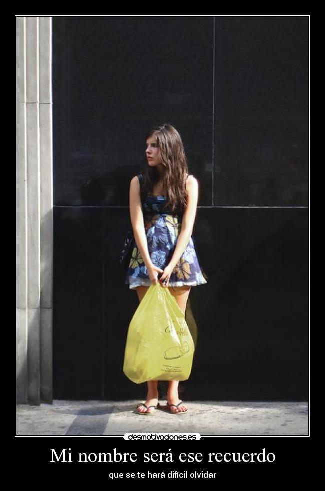 Mi nombre será ese recuerdo - que se te hará difícil olvidar