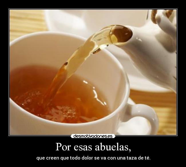 Por esas abuelas, - que creen que todo dolor se va con una taza de té.