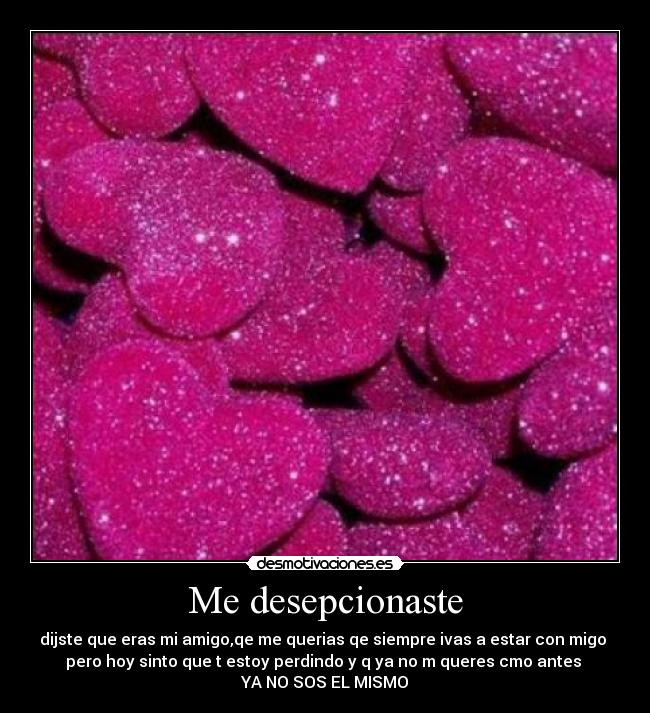 Me desepcionaste - dijste que eras mi amigo,qe me querias qe siempre ivas a estar con migo 
pero hoy sinto que t estoy perdindo y q ya no m queres cmo antes 
YA NO SOS EL MISMO♥