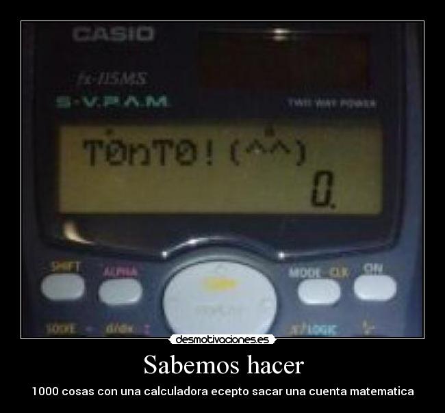 Sabemos hacer - 1000 cosas con una calculadora ecepto sacar una cuenta matematica
