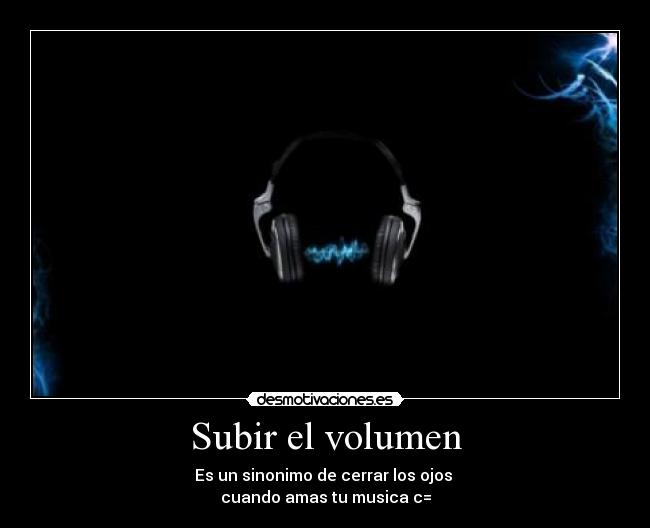 Subir el volumen - Es un sinonimo de cerrar los ojos
cuando amas tu musica c=