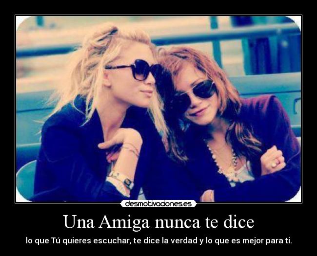 Una Amiga nunca te dice - lo que Tú quieres escuchar, te dice la verdad y lo que es mejor para ti.