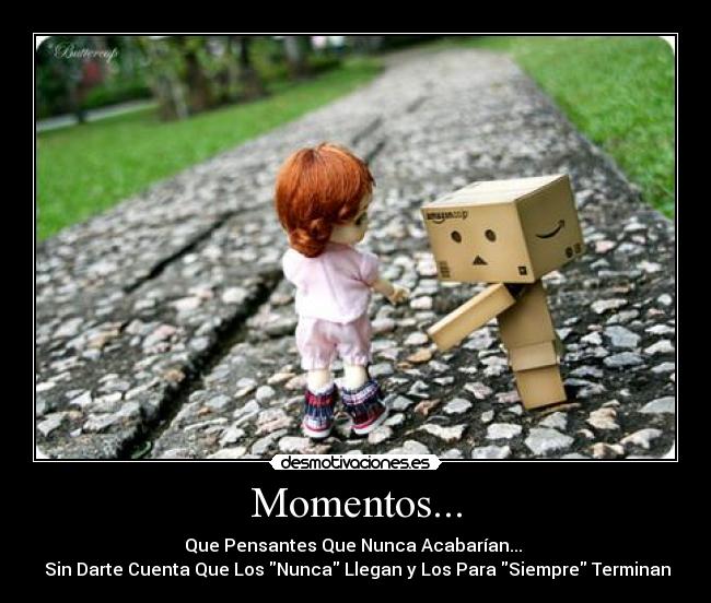 Momentos... - Que Pensantes Que Nunca Acabarían... 
 Sin Darte Cuenta Que Los Nunca Llegan y Los Para Siempre Terminan