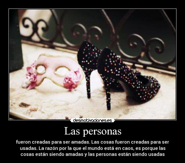 Las personas - fueron creadas para ser amadas. Las cosas fueron creadas para ser
usadas. La razón por la que el mundo está en caos, es porque las
cosas están siendo amadas y las personas están siendo usadas♥