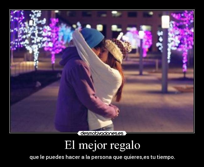 El mejor regalo - que le puedes hacer a la persona que quieres,es tu tiempo.