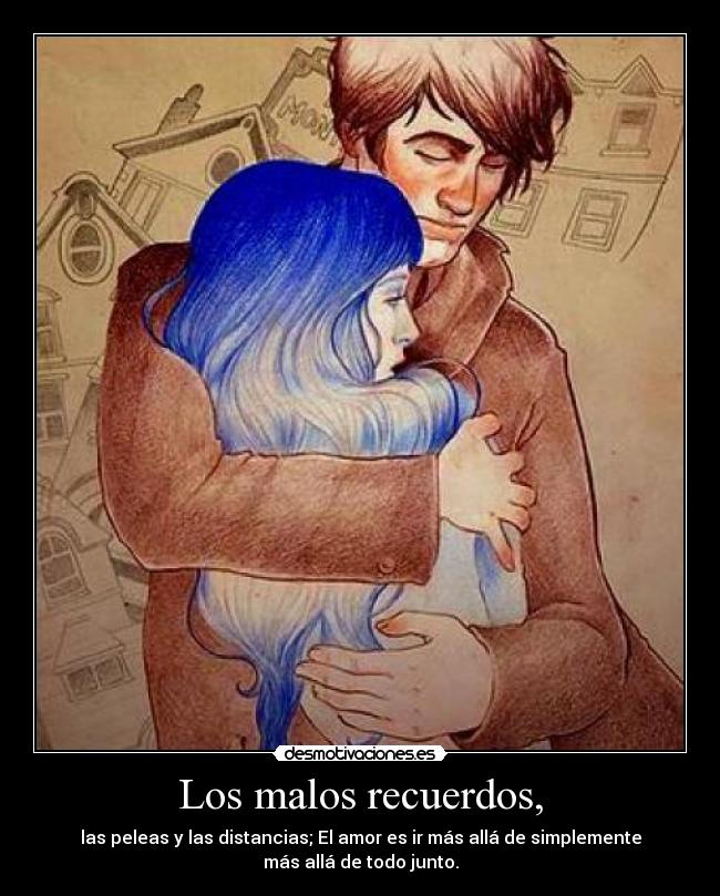 Los malos recuerdos, - las peleas y las distancias; El amor es ir más allá de simplemente
más allá de todo junto.