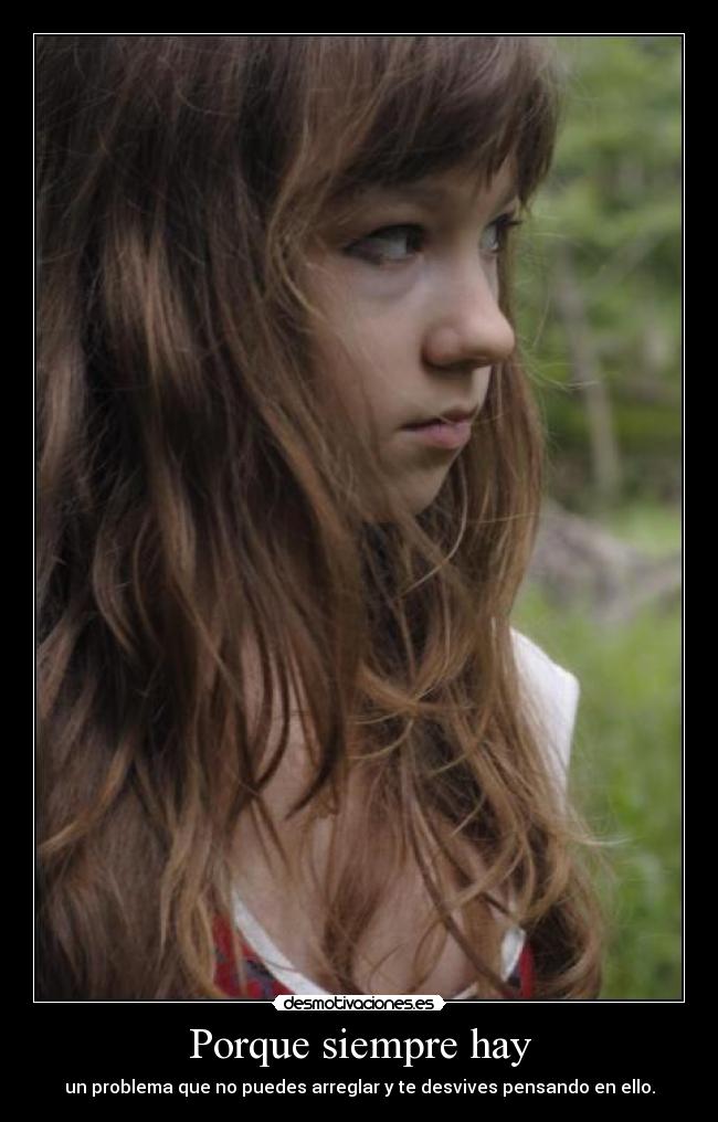 Porque siempre hay - un problema que no puedes arreglar y te desvives pensando en ello.