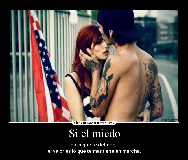 Si el miedo - es lo que te detiene,
el valor es lo que te mantiene en marcha.